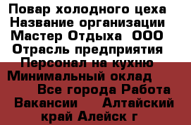 Повар холодного цеха › Название организации ­ Мастер Отдыха, ООО › Отрасль предприятия ­ Персонал на кухню › Минимальный оклад ­ 35 000 - Все города Работа » Вакансии   . Алтайский край,Алейск г.